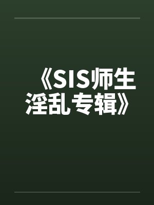 《SIS师生淫乱专辑》