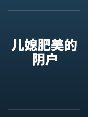 儿媳肥美的阴户