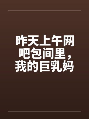 昨天上午网吧包间里，我的巨乳妈妈全裸让网管玩奶子，帮网管乳交，射了一奶子
