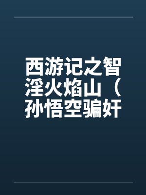 西游记之智淫火焰山（孙悟空骗奸罗刹女）