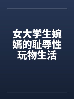 女大学生婉嫣的耻辱性玩物生活