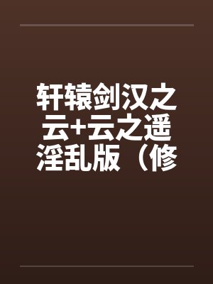 轩辕剑汉之云+云之遥淫乱版（修订完整版）