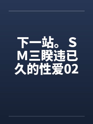 下一站。ＳＭ三睽违已久的性爱02