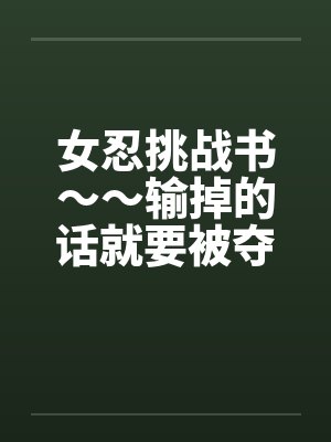 女忍挑战书～～输掉的话就要被夺去小～～*中篇04