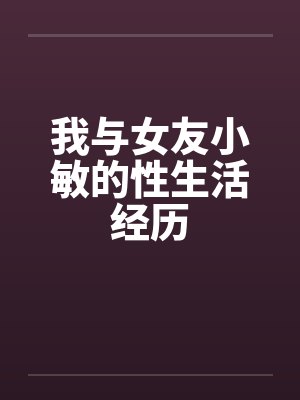 我与女友小敏的性生活经历