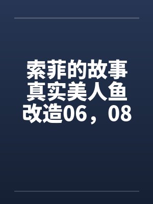 索菲的故事真实美人鱼改造06，08