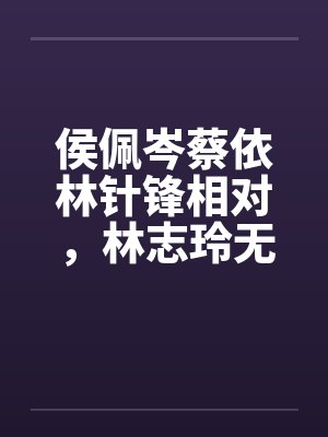 侯佩岑蔡依林针锋相对，林志玲无辜受辱
