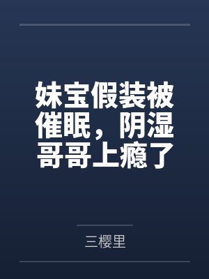 妹宝假装被催眠，阴湿哥哥上瘾了