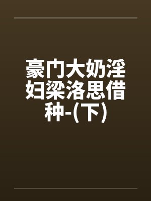 豪门大奶淫妇梁洛思借种-(下)