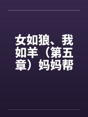 女如狼、我如羊（第五章）妈妈帮我打飞机