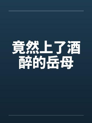 竟然上了酒醉的岳母