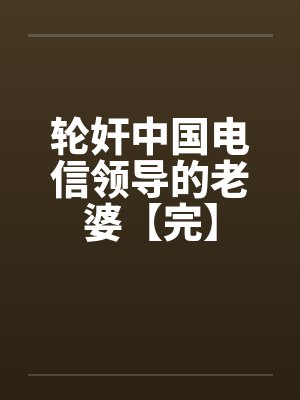 轮奸中国电信领导的老婆【完】