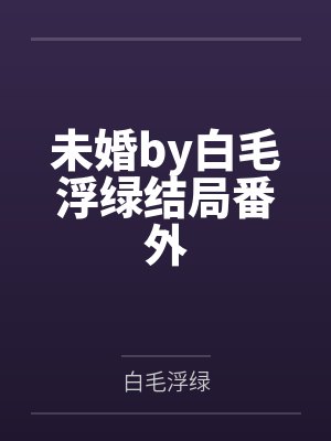 未婚by白毛浮绿结局番外