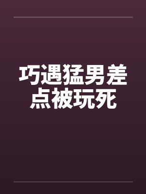 巧遇猛男差点被玩死