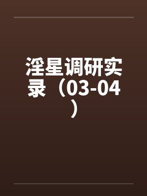 淫星调研实录（03-04）