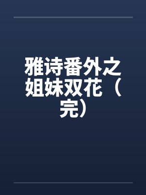 雅诗番外之姐妹双花（完）