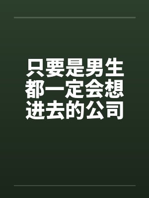 只要是男生都一定会想进去的公司(二)