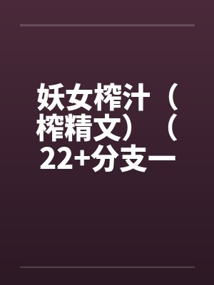 妖女榨汁（榨精文）（22+分支一）