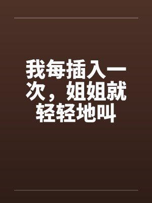 我每插入一次，姐姐就轻轻地叫