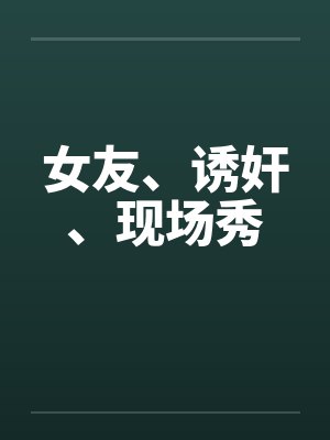女友、诱奸、现场秀