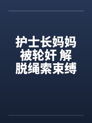 护士长妈妈被轮奸 解脱绳索束缚