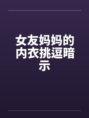 女友妈妈的内衣挑逗暗示