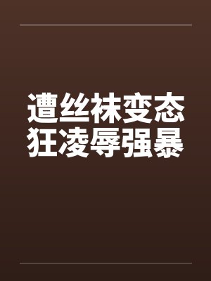 遭丝袜变态狂凌辱强暴