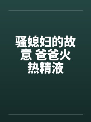 骚媳妇的故意 爸爸火热精液