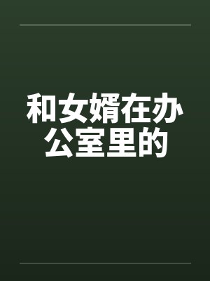 和女婿在办公室里的