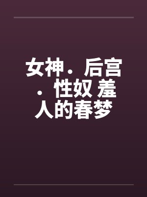女神.后宫.性奴 羞人的春梦