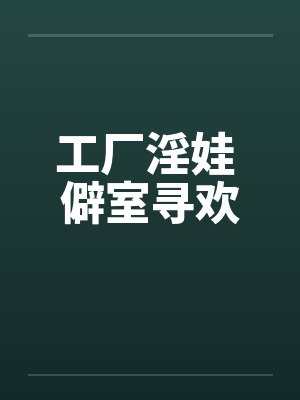 工厂淫娃 僻室寻欢
