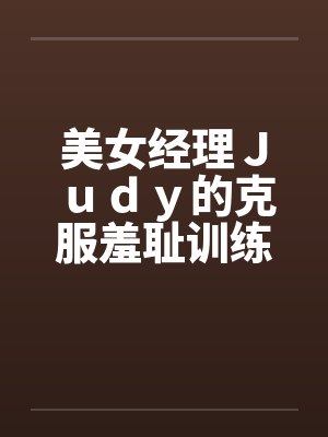 美女经理Judy的克服羞耻训练