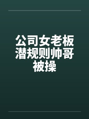 公司女老板潜规则帅哥被操