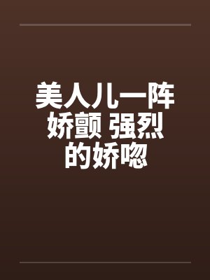 美人儿一阵娇颤 强烈的娇唿