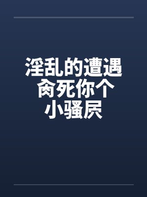 淫乱的遭遇 肏死你个小骚屄
