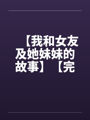 【我和女友及她妹妹的故事】【完】