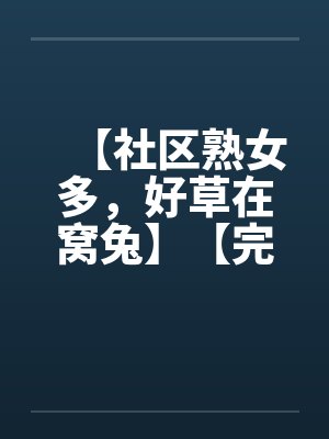 【社区熟女多，好草在窝兔】【完】
