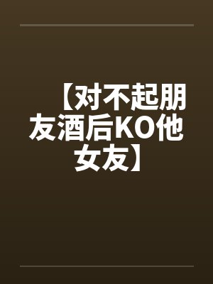【对不起朋友酒后KO他女友】