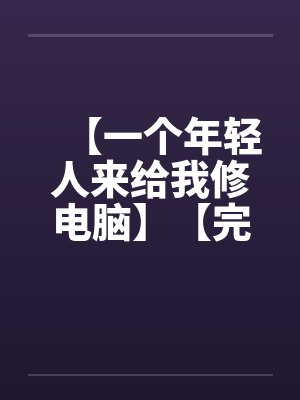 【一个年轻人来给我修电脑】【完】