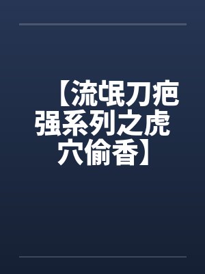 【流氓刀疤强系列之虎穴偷香】