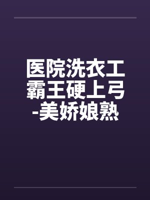 医院洗衣工霸王硬上弓-美娇娘熟女医生