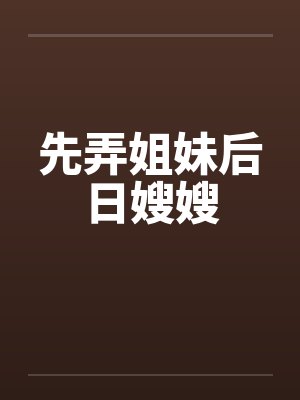 先弄姐妹后日嫂嫂