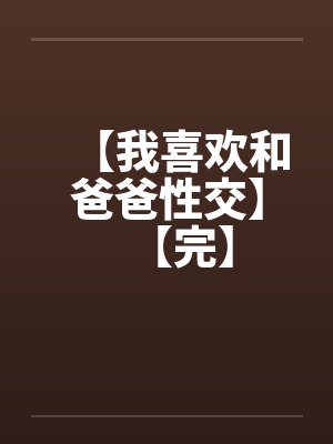 【我喜欢和爸爸性交】【完】