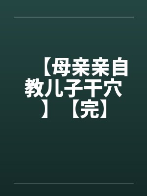 【母亲亲自教儿子干穴】【完】