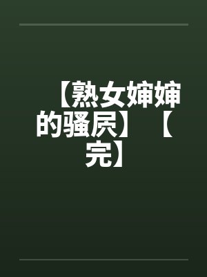 【熟女婶婶的骚屄】【完】