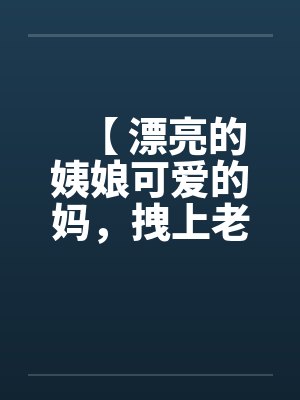 【 漂亮的姨娘可爱的妈，拽上老婆我肏仨】