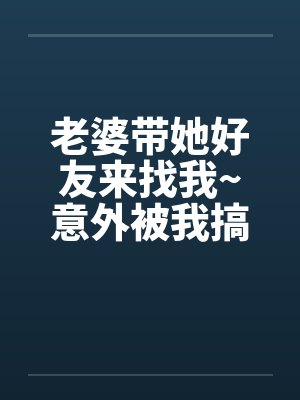 老婆带她好友来找我~意外被我搞上了