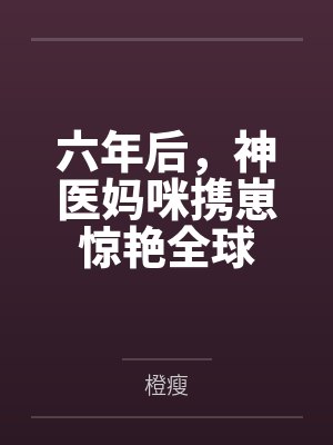六年后，神医妈咪携崽惊艳全球