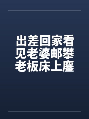 出差回家看见老婆邮攀老板床上鏖战