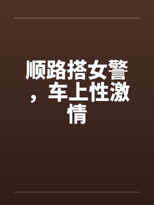 顺路搭女警，车上性激情